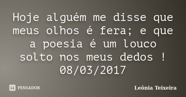 Hoje alguém me disse que meus olhos é fera; e que a poesia é um louco solto nos meus dedos ! 08/03/2017... Frase de Leônia Teixeira.