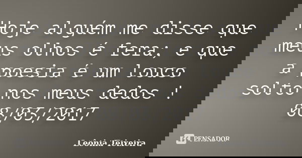Hoje alguém me disse que meus olhos é fera; e que a poesia é um louco solto nos meus dedos ! 08/03/2017... Frase de Leônia Teixeira.