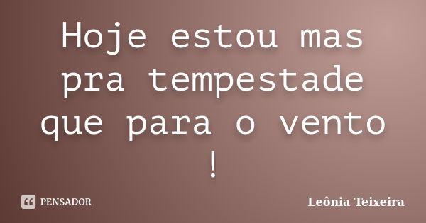 Hoje estou mas pra tempestade que para o vento !... Frase de Leônia Teixeira.