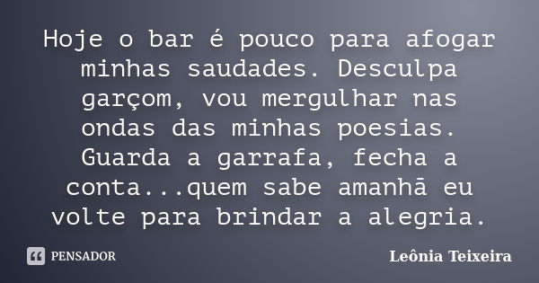 Hoje o bar é pouco para afogar minhas saudades. Desculpa garçom, vou mergulhar nas ondas das minhas poesias. Guarda a garrafa, fecha a conta...quem sabe amanhã ... Frase de Leônia Teixeira.