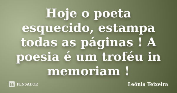 Hoje o poeta esquecido, estampa todas as páginas ! A poesia é um troféu in memoriam !... Frase de Leônia Teixeira.