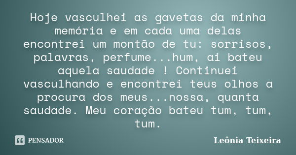 Hoje vasculhei as gavetas da minha memória e em cada uma delas encontrei um montão de tu: sorrisos, palavras, perfume...hum, ai bateu aquela saudade ! Continuei... Frase de leônia Teixeira.