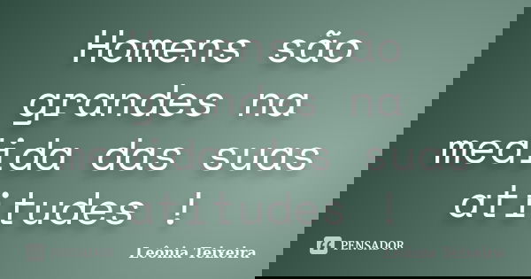 Homens são grandes na medida das suas atitudes !... Frase de Leônia Teixeira.