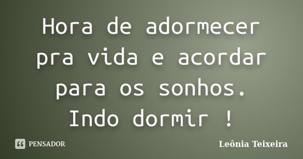 Hora de adormecer pra vida e acordar para os sonhos. Indo dormir !... Frase de Leônia Teixeira.