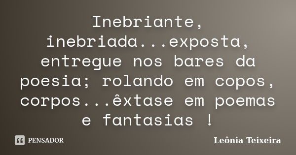 Inebriante, inebriada...exposta, entregue nos bares da poesia; rolando em copos, corpos...êxtase em poemas e fantasias !... Frase de Leônia Teixeira.