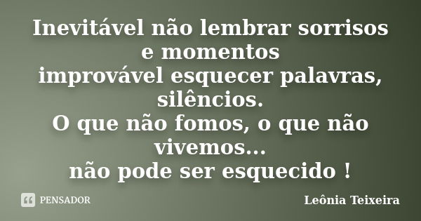 Inevitável não lembrar sorrisos e momentos improvável esquecer palavras, silêncios. O que não fomos, o que não vivemos... não pode ser esquecido !... Frase de Leônia Teixeira.