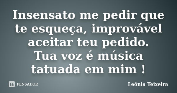 Insensato me pedir que te esqueça, improvável aceitar teu pedido. Tua voz é música tatuada em mim !... Frase de Leônia Teixeira.