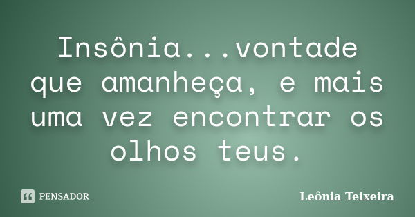 Insônia...vontade que amanheça, e mais uma vez encontrar os olhos teus.... Frase de Leônia Teixeira.