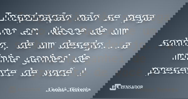 Inspiração não se pega no ar. Nasce de um sonho, de um desejo...a minha ganhei de presente de você !... Frase de leônia Teixeira.