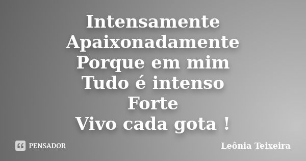 Intensamente Apaixonadamente Porque em mim Tudo é intenso Forte Vivo cada gota !... Frase de Leônia Teixeira.