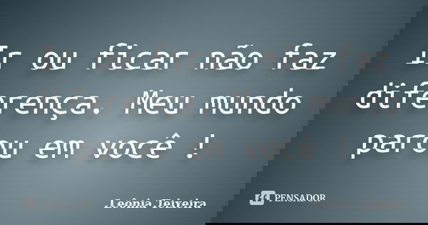 Ir ou ficar não faz diferença. Meu mundo parou em você !... Frase de Leônia Teixeira.