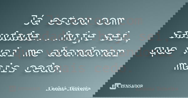 Já estou com saudade...hoje sei, que vai me abandonar mais cedo.... Frase de Leônia Teixeira.
