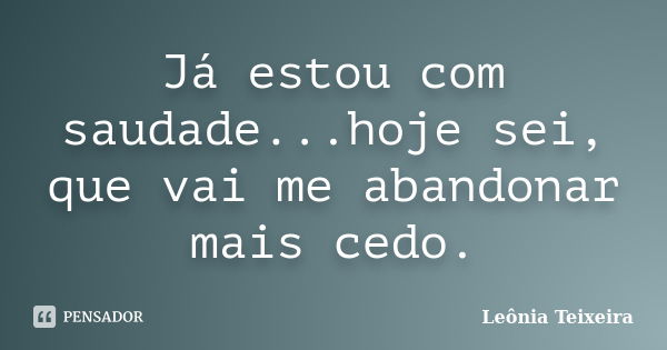 Já estou com saudade...hoje sei, que vai me abandonar mais cedo.... Frase de Leônia Teixeira.