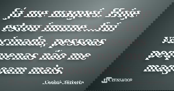 Já me magoei. Hoje estou imune...fui vacinada, pessoas pequenas não me magoam mais.... Frase de Leônia Teixeira.