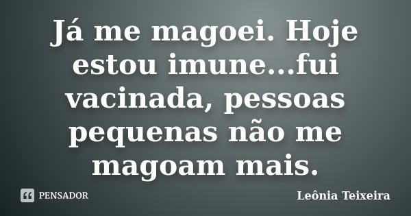 Já me magoei. Hoje estou imune...fui vacinada, pessoas pequenas não me magoam mais.... Frase de Leônia Teixeira.