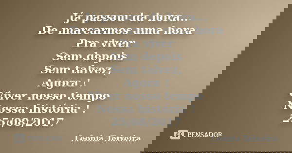 Já passou da hora... De marcarmos uma hora Pra viver Sem depois Sem talvez, Agora ! Viver nosso tempo Nossa história ! 25/08/2017... Frase de Leônia Teixeira.