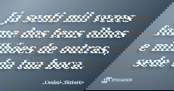 Já senti mil vezes fome dos teus olhos e milhões de outras, sede da tua boca.... Frase de Leônia Teixeira.