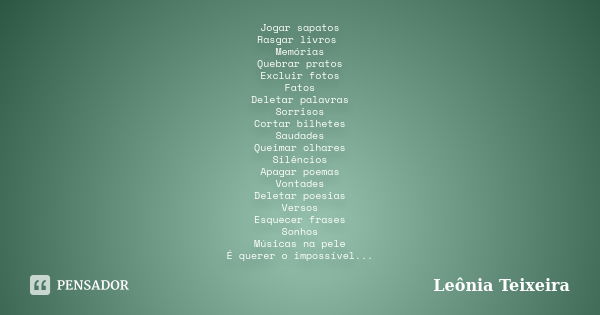 Jogar sapatos Rasgar livros Memórias Quebrar pratos Excluir fotos Fatos Deletar palavras Sorrisos Cortar bilhetes Saudades Queimar olhares Silêncios Apagar poem... Frase de Leônia Teixeira.