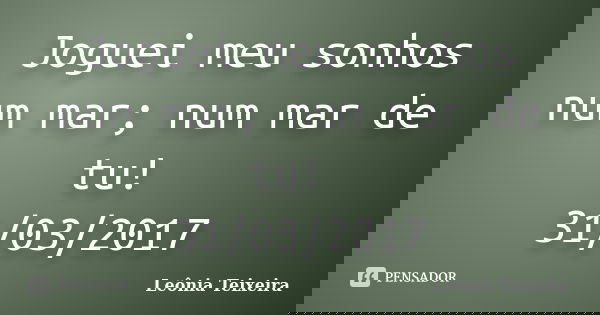 Joguei meu sonhos num mar; num mar de tu! 31/03/2017... Frase de Leônia Teixeira.