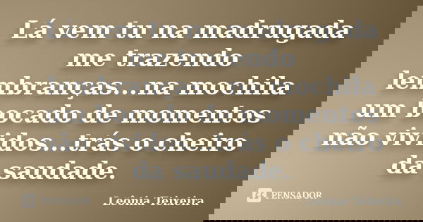 Lá vem tu na madrugada me trazendo lembranças...na mochila um bocado de momentos não vividos...trás o cheiro da saudade.... Frase de Leônia Teixeira.