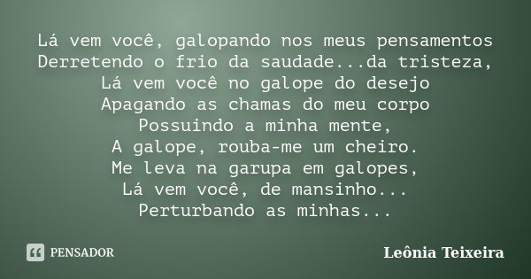 Lá vem você, galopando nos meus pensamentos Derretendo o frio da saudade...da tristeza, Lá vem você no galope do desejo Apagando as chamas do meu corpo Possuind... Frase de Leônia Teixeira.