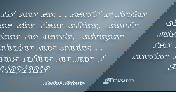 Lá vou eu...senti a brisa doce dos teus olhos, ouvir músicas no vento, abraçar teu cheiro nas ondas... cantar teus olhos no mar ! 24/02/2018... Frase de Leônia Teixeira.