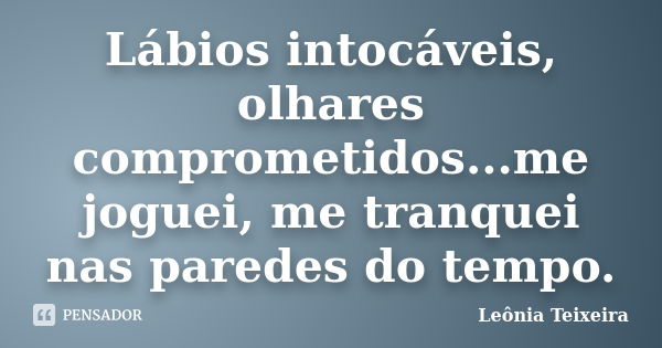 Lábios intocáveis, olhares comprometidos...me joguei, me tranquei nas paredes do tempo.... Frase de Leônia Teixeira.