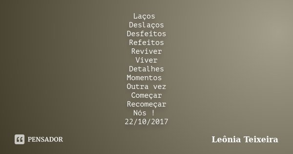 Laços Deslaços Desfeitos Refeitos Reviver Viver Detalhes Momentos Outra vez Começar Recomeçar Nós ! 22/10/2017... Frase de Leônia Teixeira.