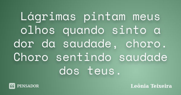 Lágrimas pintam meus olhos quando sinto a dor da saudade, choro. Choro sentindo saudade dos teus.... Frase de leônia Teixeira.