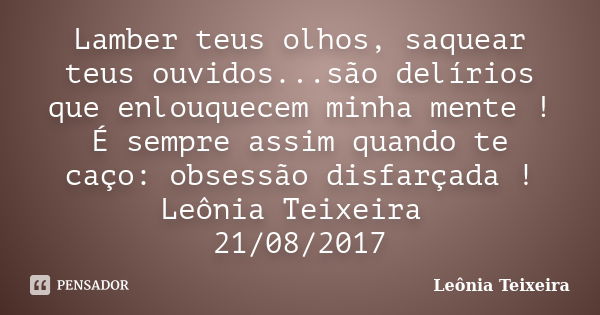 Lamber teus olhos, saquear teus ouvidos...são delírios que enlouquecem minha mente ! É sempre assim quando te caço: obsessão disfarçada ! Leônia Teixeira 21/08/... Frase de Leônia Teixeira.