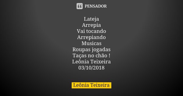 Lateja Arrepia Vai tocando Arrepiando Musicas Roupas jogadas Taças no chão ! Leônia Teixeira 03/10/2018... Frase de Leônia Teixeira.