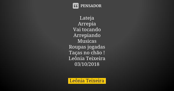 Lateja Arrepia Vai tocando Arrepiando Musicas Roupas jogadas Taças no chão ! Leônia Teixeira 03/10/2018... Frase de Leônia Teixeira.