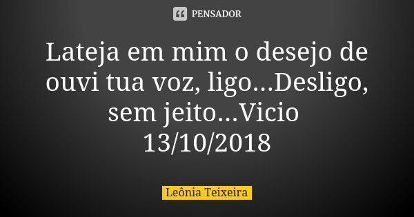 Lateja em mim o desejo de ouvi tua voz, ligo...Desligo, sem jeito...Vicio 13/10/2018... Frase de Leônia Teixeira.