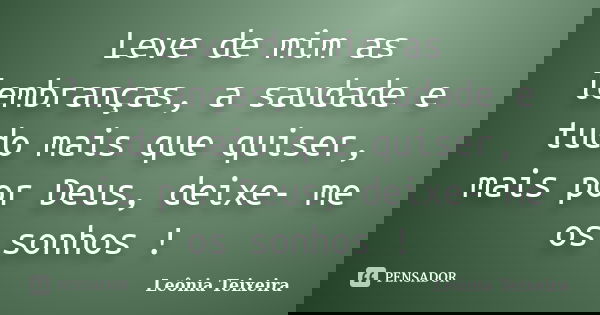 Leve de mim as lembranças, a saudade e tudo mais que quiser, mais por Deus, deixe- me os sonhos !... Frase de Leônia Teixeira.