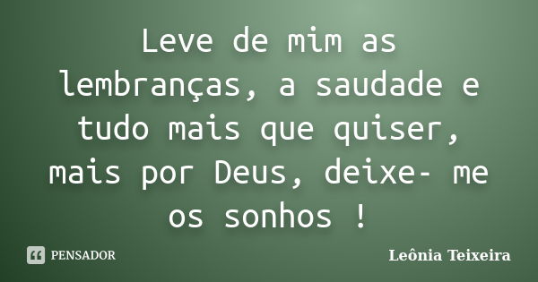 Leve de mim as lembranças, a saudade e tudo mais que quiser, mais por Deus, deixe- me os sonhos !... Frase de Leônia Teixeira.