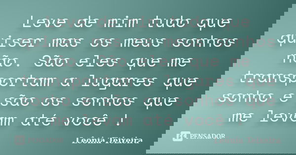 Leve de mim tudo que quiser mas os meus sonhos não. São eles que me transportam a lugares que sonho e são os sonhos que me levam até você !... Frase de Leônia Teixeira.