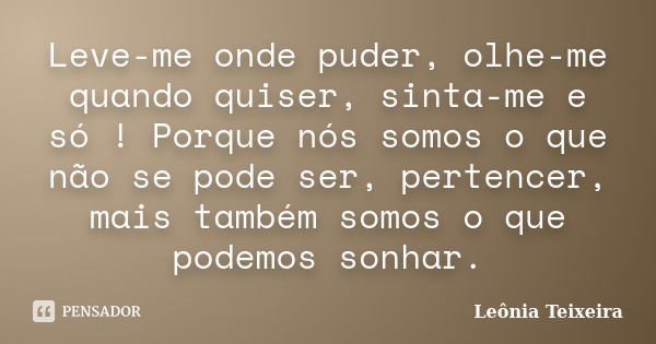 Leve-me onde puder, olhe-me quando quiser, sinta-me e só ! Porque nós somos o que não se pode ser, pertencer, mais também somos o que podemos sonhar.... Frase de Leônia Teixeira.