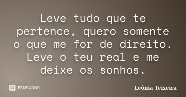 Leve tudo que te pertence, quero somente o que me for de direito. Leve o teu real e me deixe os sonhos.... Frase de Leônia Teixeira.