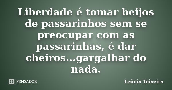 Liberdade é tomar beijos de passarinhos sem se preocupar com as passarinhas, é dar cheiros...gargalhar do nada.... Frase de Leônia Teixeira.