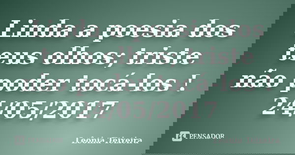Linda a poesia dos teus olhos; triste não poder tocá-los ! 24/05/2017... Frase de Leônia Teixeira.