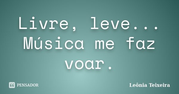 Livre, leve... Música me faz voar.... Frase de Leônia Teixeira.