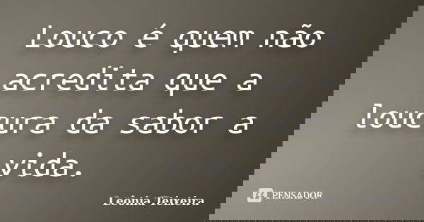 Louco é quem não acredita que a loucura da sabor a vida.... Frase de Leônia Teixeira.