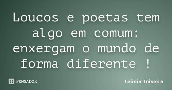 Loucos e poetas tem algo em comum: enxergam o mundo de forma diferente !... Frase de Leônia Teixeira.
