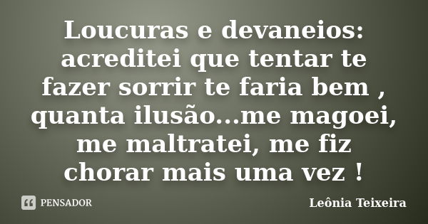 Loucuras e devaneios: acreditei que tentar te fazer sorrir te faria bem , quanta ilusão...me magoei, me maltratei, me fiz chorar mais uma vez !... Frase de leônia Teixeira.