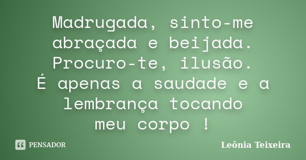 Madrugada, sinto-me abraçada e beijada. Procuro-te, ilusão. É apenas a saudade e a lembrança tocando meu corpo !... Frase de Leônia Teixeira.