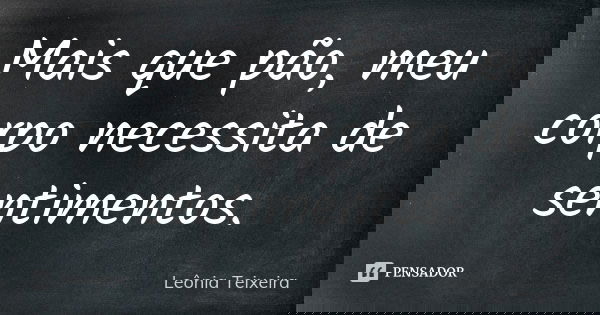 Mais que pão, meu corpo necessita de sentimentos.... Frase de Leônia Teixeira.
