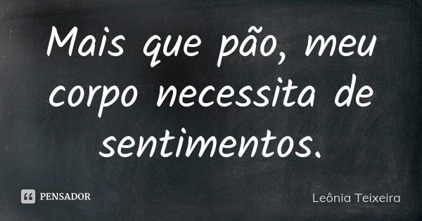 Mais que pão, meu corpo necessita de sentimentos.... Frase de Leônia Teixeira.