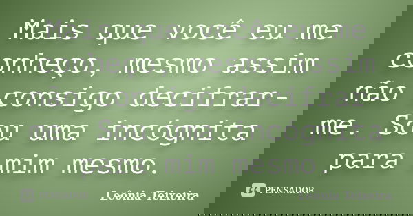Mais que você eu me conheço, mesmo assim não consigo decifrar-me. Sou uma incógnita para mim mesmo.... Frase de Leônia Teixeira.