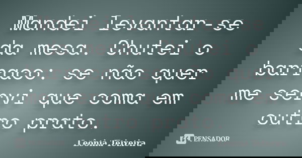 Mandei levantar-se da mesa. Chutei o barraco: se não quer me servi que coma em outro prato.... Frase de Leônia Teixeira.