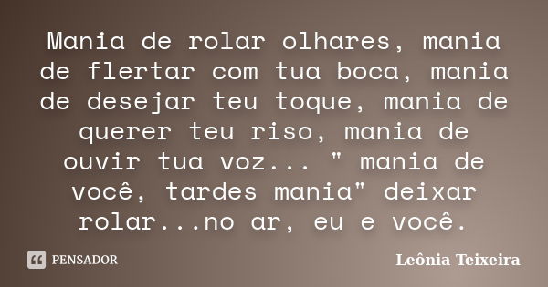 Mania de rolar olhares, mania de flertar com tua boca, mania de desejar teu toque, mania de querer teu riso, mania de ouvir tua voz... " mania de você, tar... Frase de Leônia Teixeira.